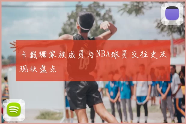 卡戴珊家族成员与NBA球员交往史及现状盘点