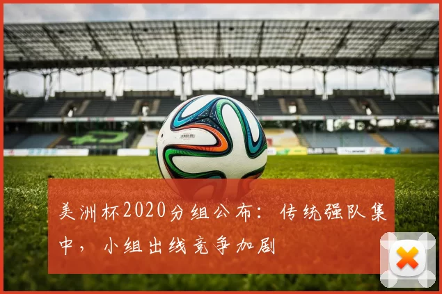 美洲杯2020分组公布:传统强队集中,小组出线竞争加剧