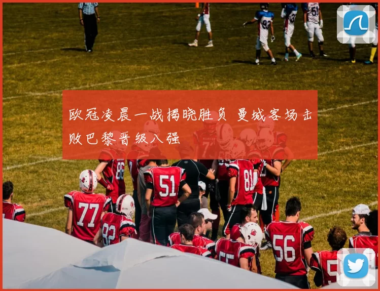 欧冠凌晨一战揭晓胜负 曼城客场击败巴黎晋级八强