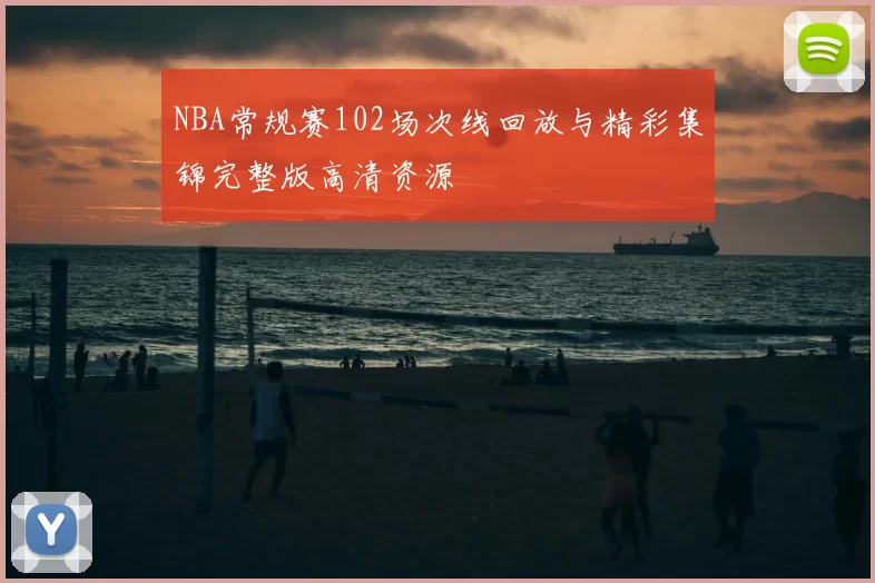 NBA常规赛102场次线回放与精彩集锦完整版高清资源