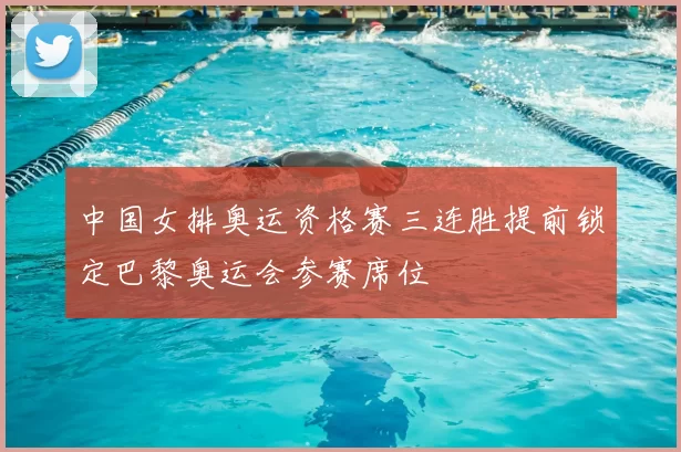 中国女排奥运资格赛三连胜提前锁定巴黎奥运会参赛席位