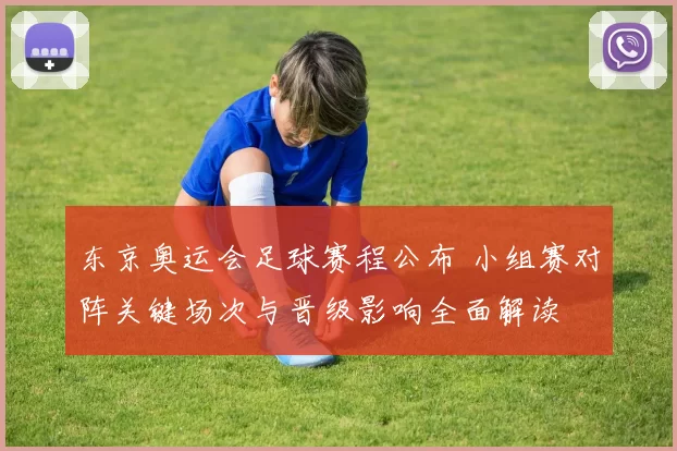 东京奥运会足球赛程公布 小组赛对阵关键场次与晋级影响全面解读