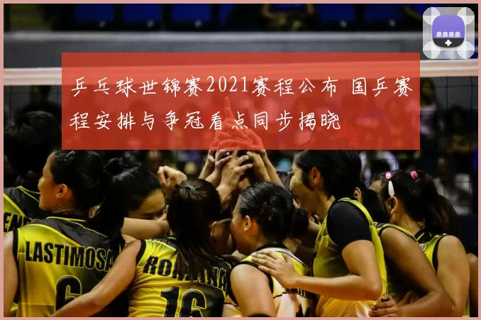 乒乓球世锦赛2021赛程公布 国乒赛程安排与争冠看点同步揭晓