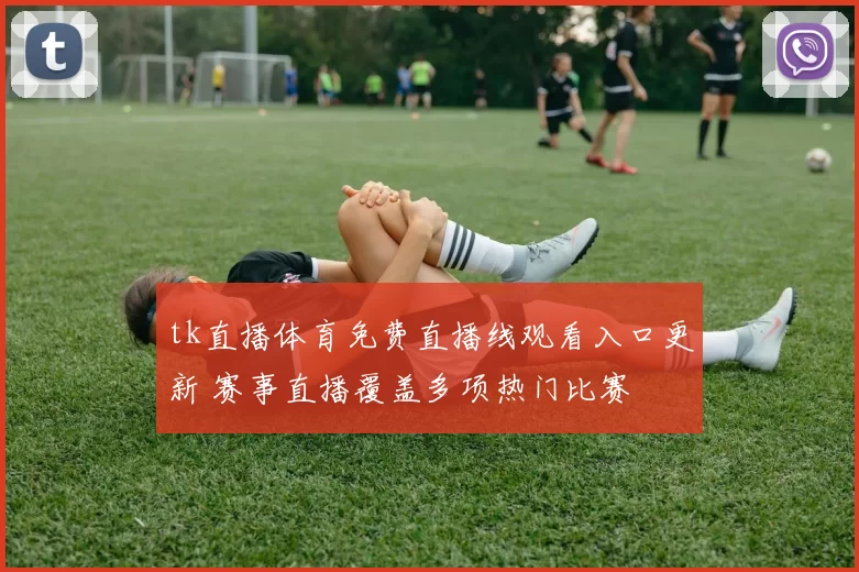 tk直播体育免费直播线观看入口更新 赛事直播覆盖多项热门比赛
