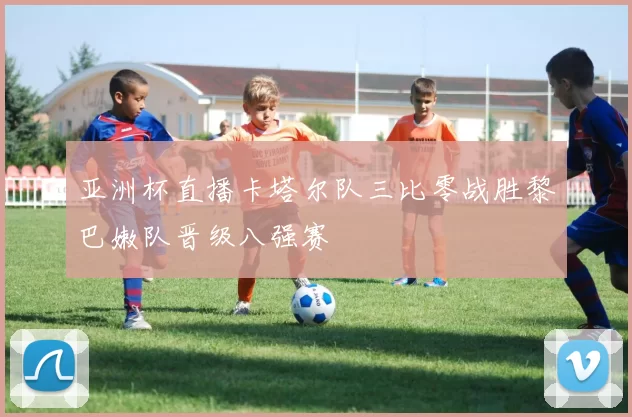 亚洲杯直播卡塔尔队三比零战胜黎巴嫩队晋级八强赛