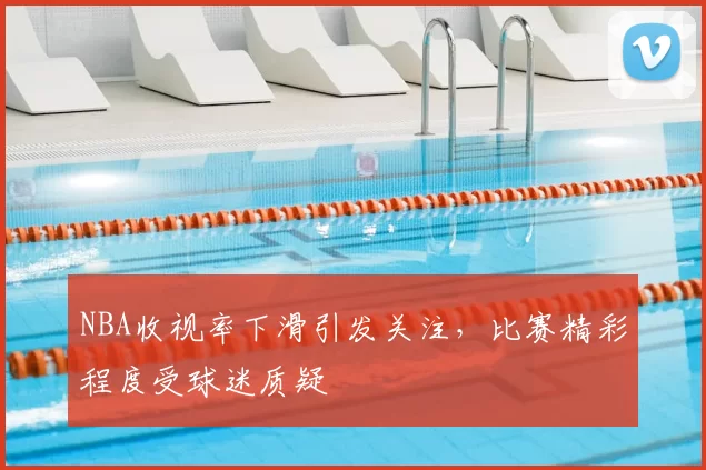 NBA收视率下滑引发关注，比赛精彩程度受球迷质疑
