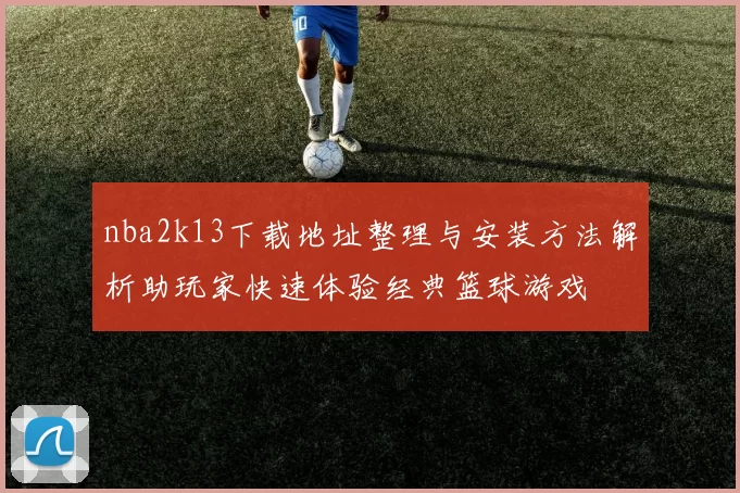 nba2k13下载地址整理与安装方法解析助玩家快速体验经典篮球游戏