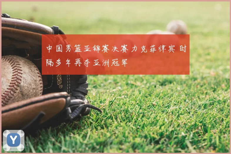 中国男篮亚锦赛决赛力克菲律宾 时隔多年再夺亚洲冠军