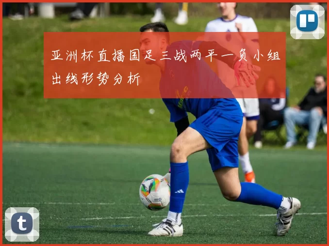 亚洲杯直播国足三战两平一负小组出线形势分析