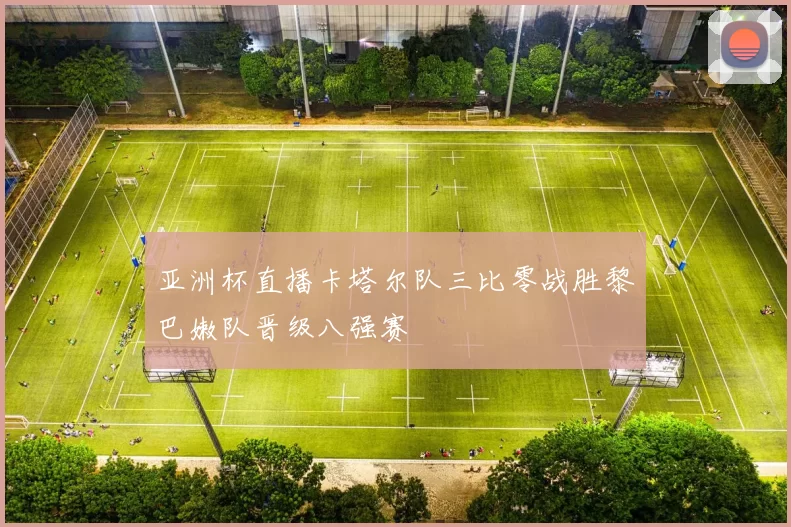 亚洲杯直播卡塔尔队三比零战胜黎巴嫩队晋级八强赛