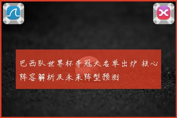 巴西队世界杯夺冠大名单出炉 核心阵容解析及未来阵型预测