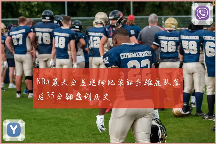 NBA最大分差逆转纪录诞生雄鹿队落后35分翻盘创历史