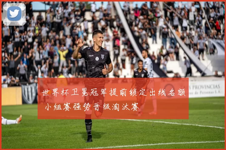 世界杯卫冕冠军提前锁定出线名额 小组赛强势晋级淘汰赛