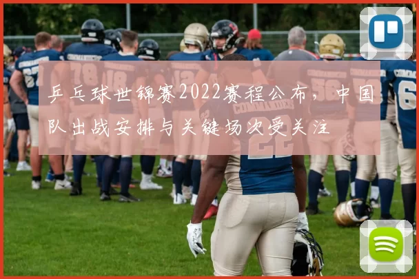 乒乓球世锦赛2022赛程公布，中国队出战安排与关键场次受关注