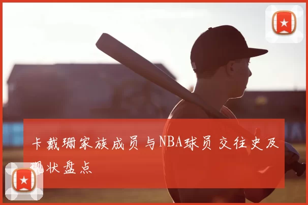 卡戴珊家族成员与NBA球员交往史及现状盘点