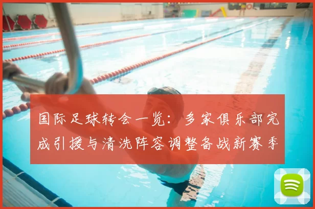 国际足球转会一览：多家俱乐部完成引援与清洗阵容调整备战新赛季