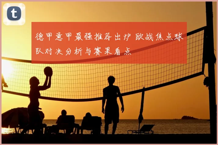 德甲意甲最强推荐出炉 欧战焦点球队对决分析与赛果看点