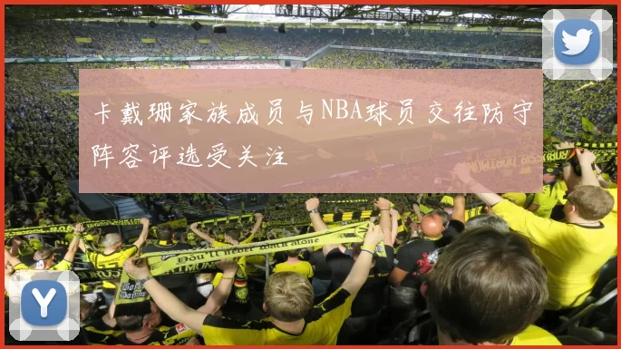 卡戴珊家族成员与NBA球员交往防守阵容评选受关注