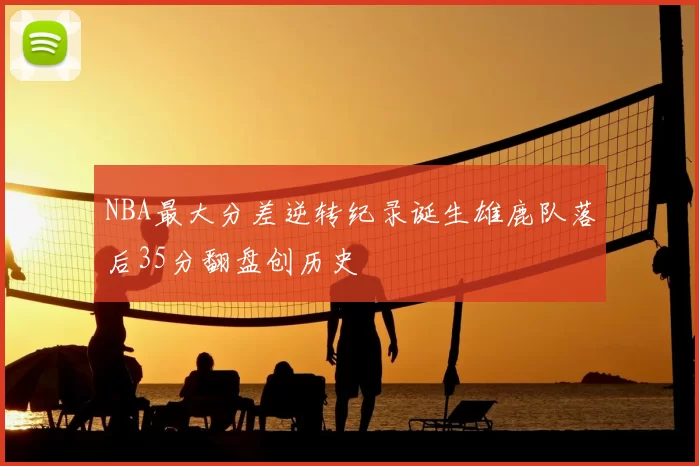 NBA最大分差逆转纪录诞生雄鹿队落后35分翻盘创历史