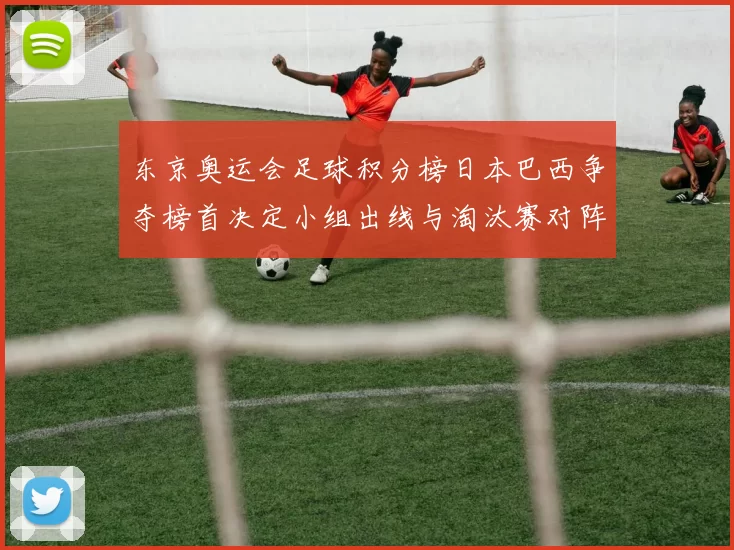 东京奥运会足球积分榜日本巴西争夺榜首决定小组出线与淘汰赛对阵