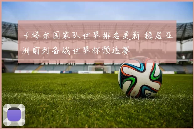 卡塔尔国家队世界排名更新 稳居亚洲前列备战世界杯预选赛